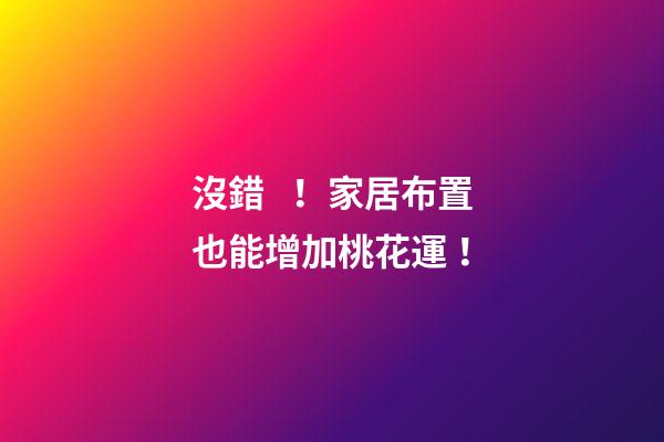 沒錯！家居布置也能增加桃花運！